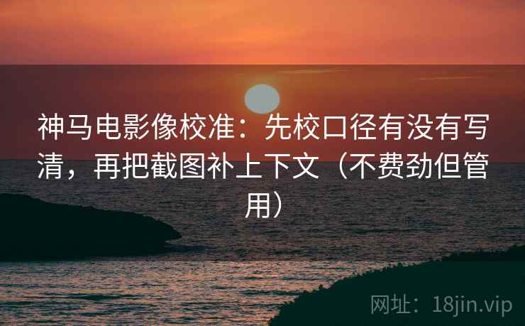 神马电影像校准:先校口径有没有写清,再把截图补上下文(不费劲但管用) 神马电影像校准:先校口径有没有写清,再把截图补上下文(不费劲但管用)