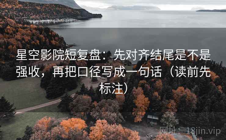 星空影院短复盘:先对齐结尾是不是强收,再把口径写成一句话(读前先标注) 星空影院短复盘:先对齐结尾是不是强收,再把口径写成一句话(读前先标注)