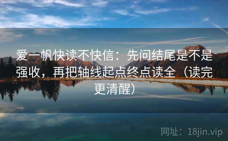 爱一帆快读不快信:先问结尾是不是强收,再把轴线起点终点读全(读完更清醒) 爱一帆快读不快信:先问结尾是不是强收,再把轴线起点终点读全(读完更清醒)