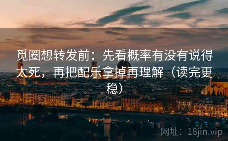 觅圈想转发前：先看概率有没有说得太死，再把配乐拿掉再理解（读完更稳）
