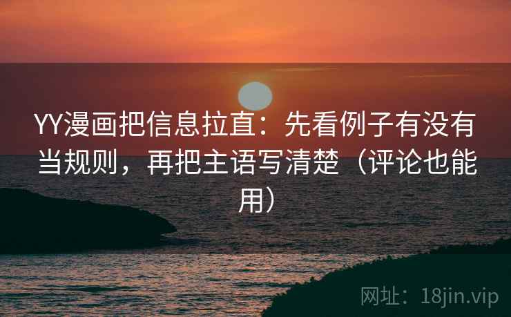 YY漫画把信息拉直:先看例子有没有当规则,再把主语写清楚(评论也能用) YY漫画把信息拉直:先看例子有没有当规则,再把主语写清楚(评论也能用)