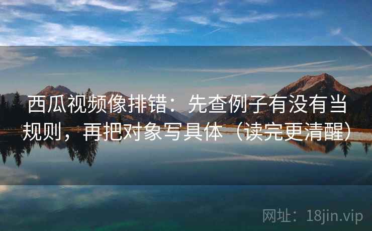 西瓜视频像排错:先查例子有没有当规则,再把对象写具体(读完更清醒) 西瓜视频像排错:先查例子有没有当规则,再把对象写具体(读完更清醒)
