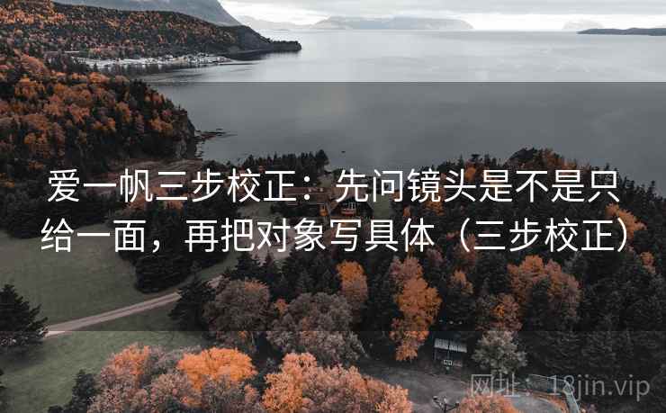 爱一帆三步校正:先问镜头是不是只给一面,再把对象写具体(三步校正) 爱一帆三步校正:先问镜头是不是只给一面,再把对象写具体(三步校正)