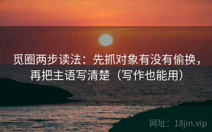 觅圈两步读法:先抓对象有没有偷换,再把主语写清楚(写作也能用) 觅圈两步读法:先抓对象有没有偷换,再把主语写清楚(写作也能用)