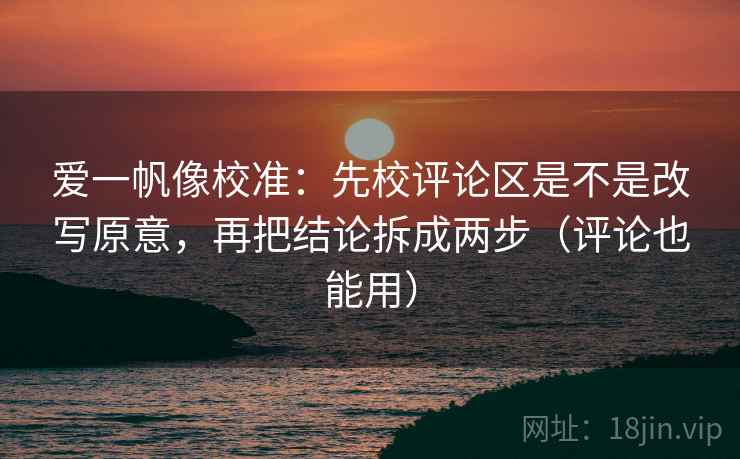 爱一帆像校准:先校评论区是不是改写原意,再把结论拆成两步(评论也能用) 爱一帆像校准:先校评论区是不是改写原意,再把结论拆成两步(评论也能用)