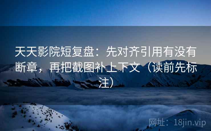 天天影院短复盘:先对齐引用有没有断章,再把截图补上下文(读前先标注) 天天影院短复盘:先对齐引用有没有断章,再把截图补上下文(读前先标注)