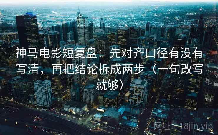 神马电影短复盘:先对齐口径有没有写清,再把结论拆成两步(一句改写就够) 神马电影短复盘:先对齐口径有没有写清,再把结论拆成两步(一句改写就够)