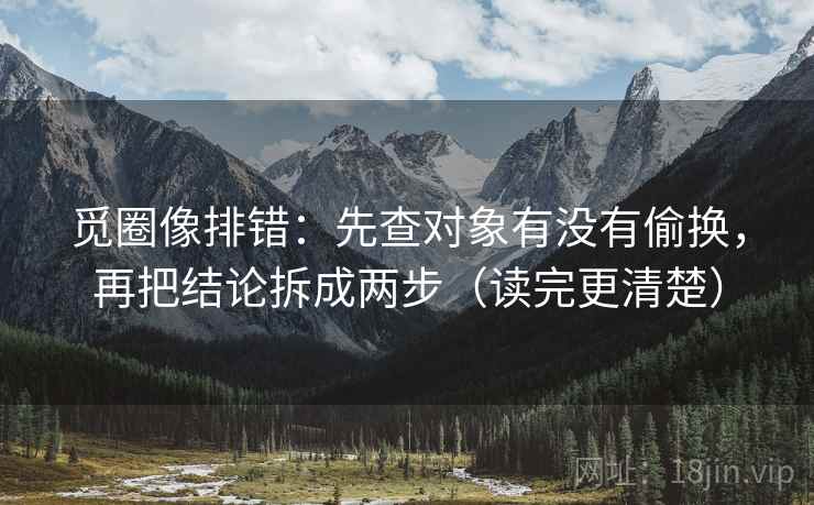 觅圈像排错：先查对象有没有偷换，再把结论拆成两步（读完更清楚）