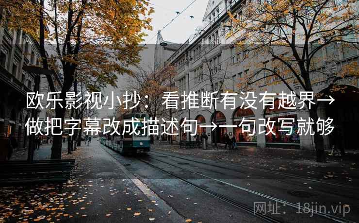 欧乐影视小抄:看推断有没有越界→做把字幕改成描述句→一句改写就够 欧乐影视小抄:看推断有没有越界→做把字幕改成描述句→一句改写就够