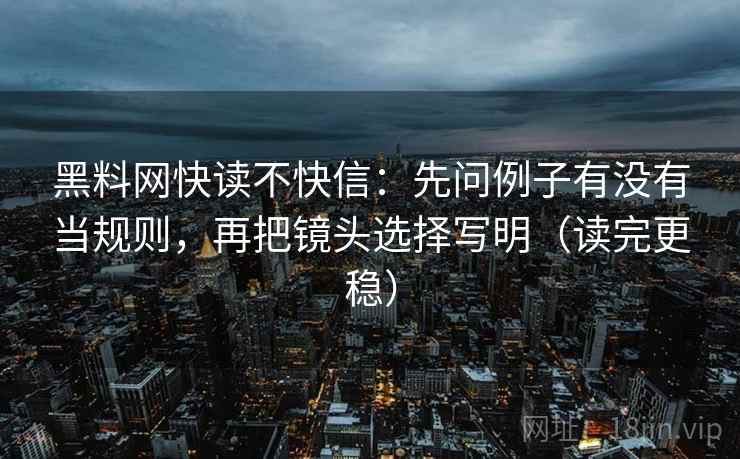 黑料网快读不快信:先问例子有没有当规则,再把镜头选择写明(读完更稳) 黑料网快读不快信:先问例子有没有当规则,再把镜头选择写明(读完更稳)