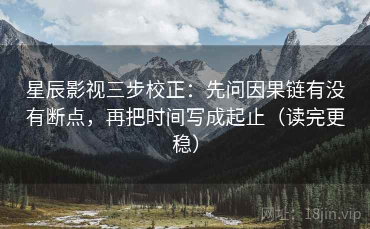 星辰影视三步校正:先问因果链有没有断点,再把时间写成起止(读完更稳) 星辰影视三步校正:先问因果链有没有断点,再把时间写成起止(读完更稳)