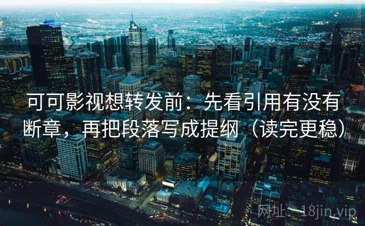 可可影视想转发前：先看引用有没有断章，再把段落写成提纲（读完更稳）