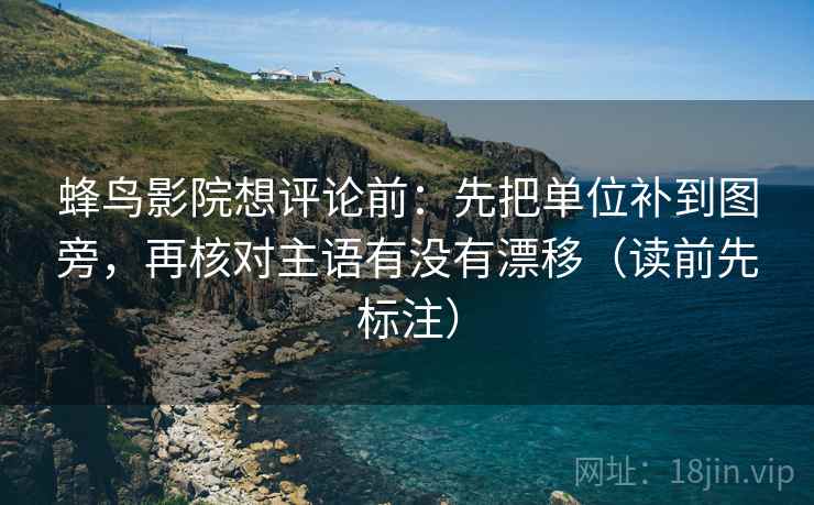 蜂鸟影院想评论前:先把单位补到图旁,再核对主语有没有漂移(读前先标注) 蜂鸟影院想评论前:先把单位补到图旁,再核对主语有没有漂移(读前先标注)