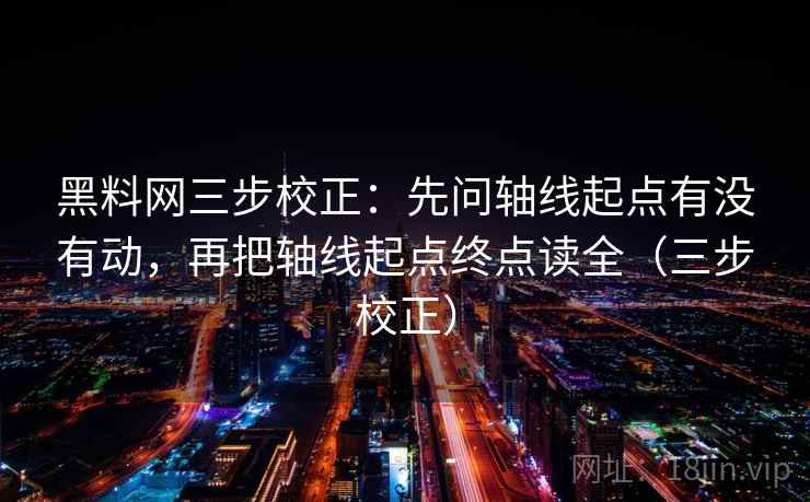 黑料网三步校正:先问轴线起点有没有动,再把轴线起点终点读全(三步校正) 黑料网三步校正:先问轴线起点有没有动,再把轴线起点终点读全(三步校正)