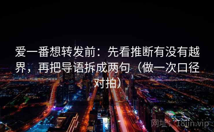 爱一番想转发前:先看推断有没有越界,再把导语拆成两句(做一次口径对拍) 爱一番想转发前:先看推断有没有越界,再把导语拆成两句(做一次口径对拍)