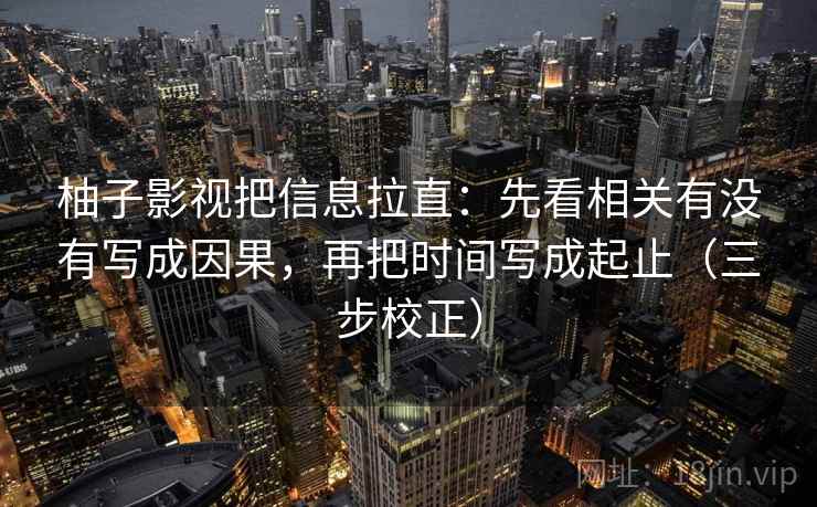 柚子影视把信息拉直:先看相关有没有写成因果,再把时间写成起止(三步校正) 柚子影视把信息拉直:先看相关有没有写成因果,再把时间写成起止(三步校正)