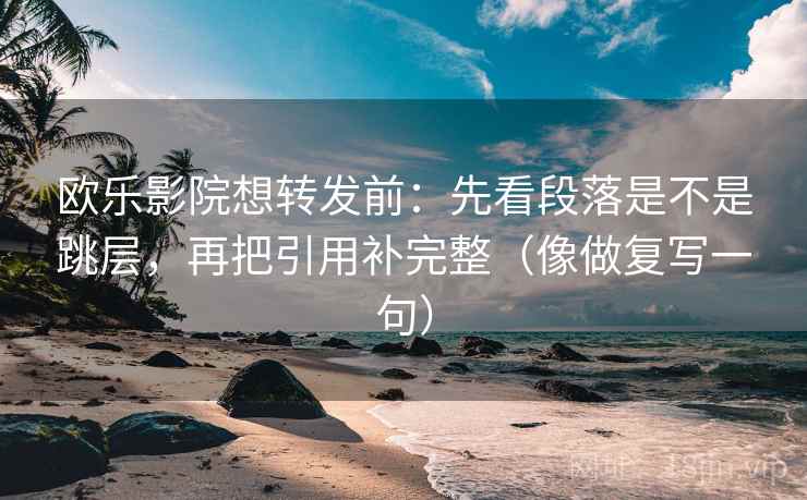 欧乐影院想转发前：先看段落是不是跳层，再把引用补完整（像做复写一句）