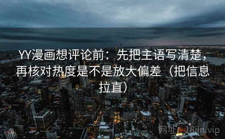 YY漫画想评论前:先把主语写清楚,再核对热度是不是放大偏差(把信息拉直) YY漫画想评论前:先把主语写清楚,再核对热度是不是放大偏差(把信息拉直)