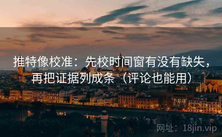 推特像校准：先校时间窗有没有缺失，再把证据列成条（评论也能用）
