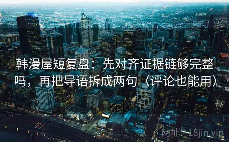 韩漫屋短复盘：先对齐证据链够完整吗，再把导语拆成两句（评论也能用）