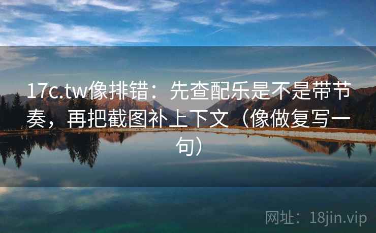 17c.tw像排错:先查配乐是不是带节奏,再把截图补上下文(像做复写一句) 17c.tw像排错:先查配乐是不是带节奏,再把截图补上下文(像做复写一句)