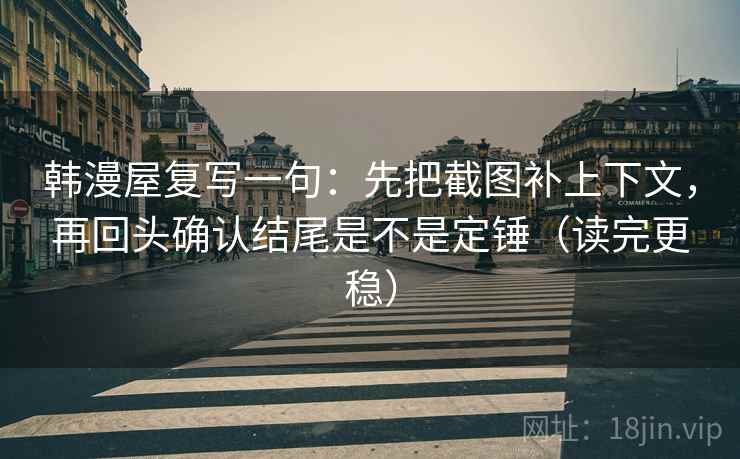 韩漫屋复写一句:先把截图补上下文,再回头确认结尾是不是定锤(读完更稳) 韩漫屋复写一句:先把截图补上下文,再回头确认结尾是不是定锤(读完更稳)