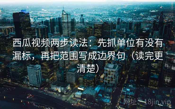 西瓜视频两步读法:先抓单位有没有漏标,再把范围写成边界句(读完更清楚) 西瓜视频两步读法:先抓单位有没有漏标,再把范围写成边界句(读完更清楚)