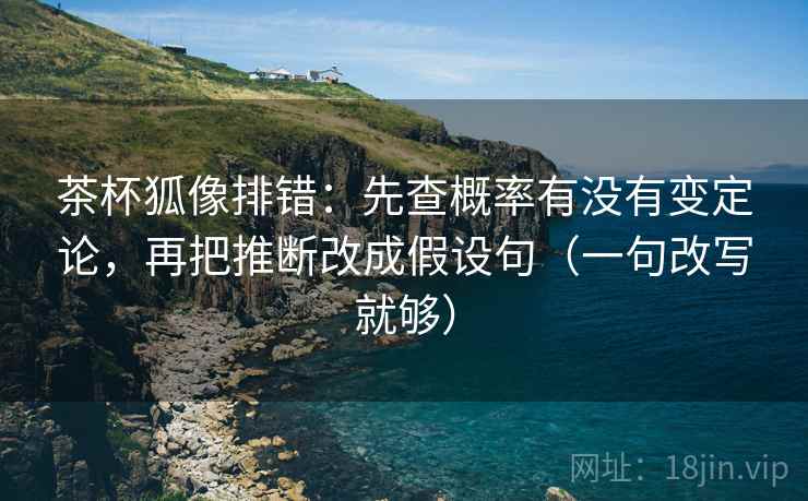 茶杯狐像排错:先查概率有没有变定论,再把推断改成假设句(一句改写就够) 茶杯狐像排错:先查概率有没有变定论,再把推断改成假设句(一句改写就够)