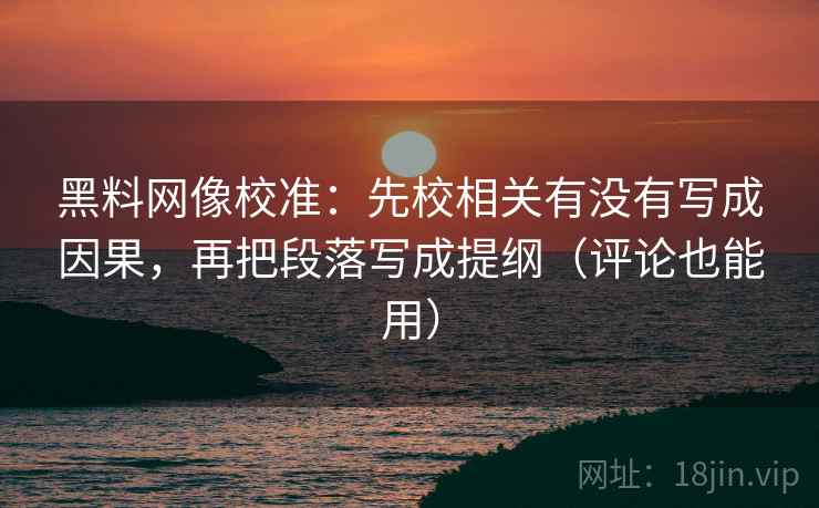 黑料网像校准：先校相关有没有写成因果，再把段落写成提纲（评论也能用）