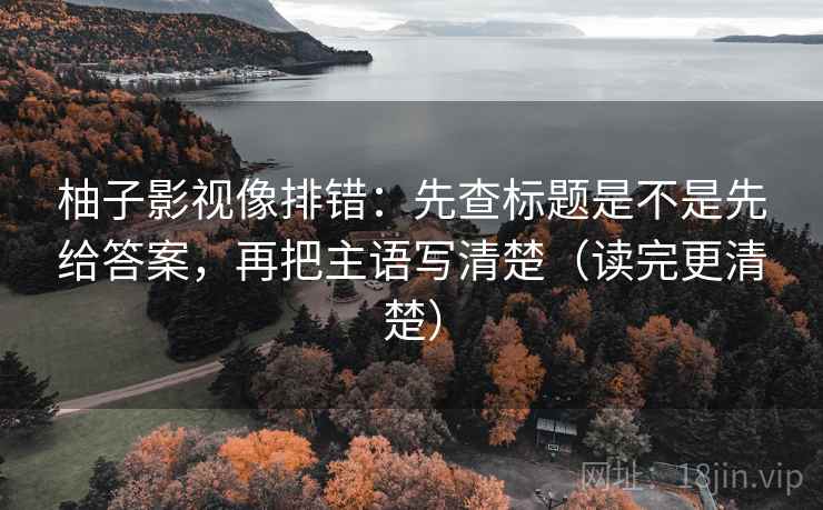 柚子影视像排错：先查标题是不是先给答案，再把主语写清楚（读完更清楚）