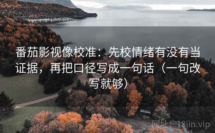 番茄影视像校准:先校情绪有没有当证据,再把口径写成一句话(一句改写就够) 番茄影视像校准:先校情绪有没有当证据,再把口径写成一句话(一句改写就够)