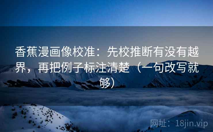 香蕉漫画像校准:先校推断有没有越界,再把例子标注清楚(一句改写就够) 香蕉漫画像校准:先校推断有没有越界,再把例子标注清楚(一句改写就够)