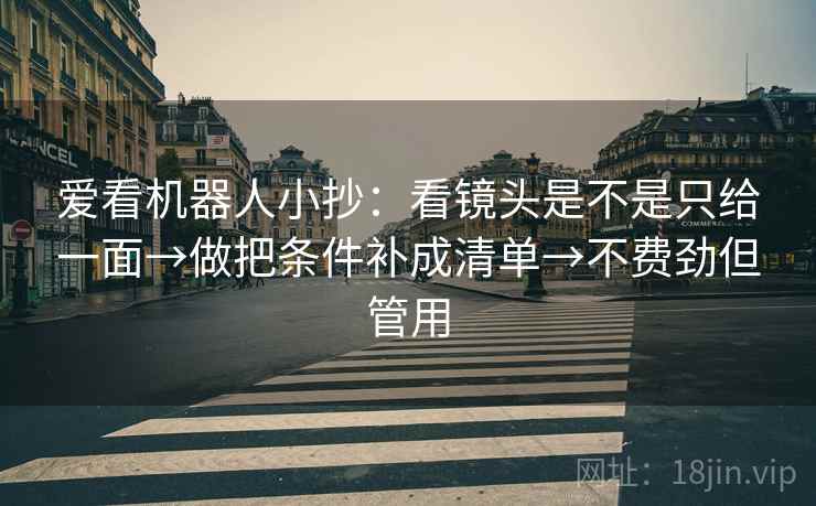 爱看机器人小抄:看镜头是不是只给一面→做把条件补成清单→不费劲但管用 爱看机器人小抄:看镜头是不是只给一面→做把条件补成清单→不费劲但管用
