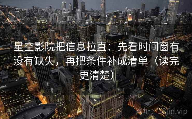 星空影院把信息拉直:先看时间窗有没有缺失,再把条件补成清单(读完更清楚) 星空影院把信息拉直:先看时间窗有没有缺失,再把条件补成清单(读完更清楚)