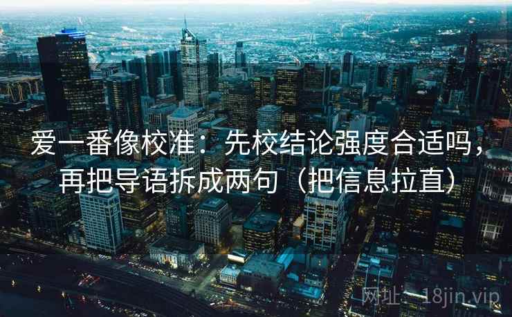 爱一番像校准：先校结论强度合适吗，再把导语拆成两句（把信息拉直）