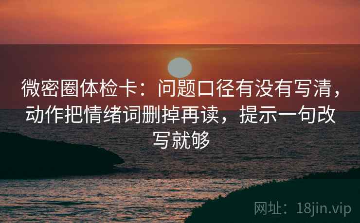 微密圈体检卡:问题口径有没有写清,动作把情绪词删掉再读,提示一句改写就够 微密圈体检卡:问题口径有没有写清,动作把情绪词删掉再读,提示一句改写就够