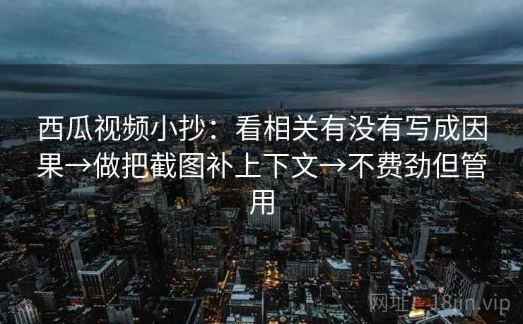 西瓜视频小抄:看相关有没有写成因果→做把截图补上下文→不费劲但管用 西瓜视频小抄:看相关有没有写成因果→做把截图补上下文→不费劲但管用