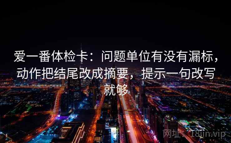 爱一番体检卡:问题单位有没有漏标,动作把结尾改成摘要,提示一句改写就够 爱一番体检卡:问题单位有没有漏标,动作把结尾改成摘要,提示一句改写就够