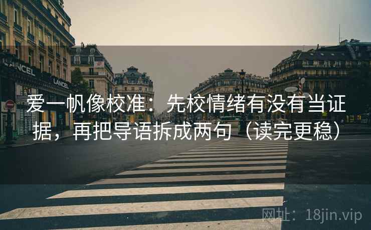 爱一帆像校准:先校情绪有没有当证据,再把导语拆成两句(读完更稳) 爱一帆像校准:先校情绪有没有当证据,再把导语拆成两句(读完更稳)