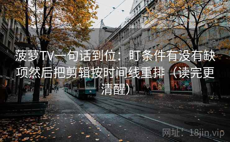 菠萝TV一句话到位:盯条件有没有缺项然后把剪辑按时间线重排(读完更清醒) 菠萝TV一句话到位:盯条件有没有缺项然后把剪辑按时间线重排(读完更清醒)
