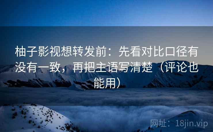 柚子影视想转发前:先看对比口径有没有一致,再把主语写清楚(评论也能用) 柚子影视想转发前:先看对比口径有没有一致,再把主语写清楚(评论也能用)