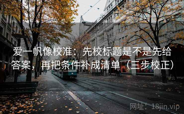 爱一帆像校准:先校标题是不是先给答案,再把条件补成清单(三步校正) 爱一帆像校准:先校标题是不是先给答案,再把条件补成清单(三步校正)