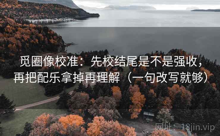 觅圈像校准:先校结尾是不是强收,再把配乐拿掉再理解(一句改写就够) 觅圈像校准:先校结尾是不是强收,再把配乐拿掉再理解(一句改写就够)