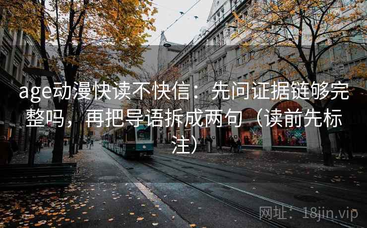 age动漫快读不快信:先问证据链够完整吗,再把导语拆成两句(读前先标注) age动漫快读不快信:先问证据链够完整吗,再把导语拆成两句(读前先标注)