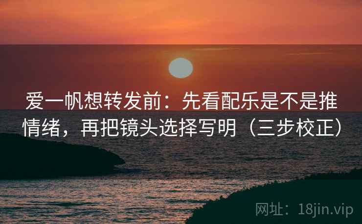 爱一帆想转发前:先看配乐是不是推情绪,再把镜头选择写明(三步校正) 爱一帆想转发前:先看配乐是不是推情绪,再把镜头选择写明(三步校正)