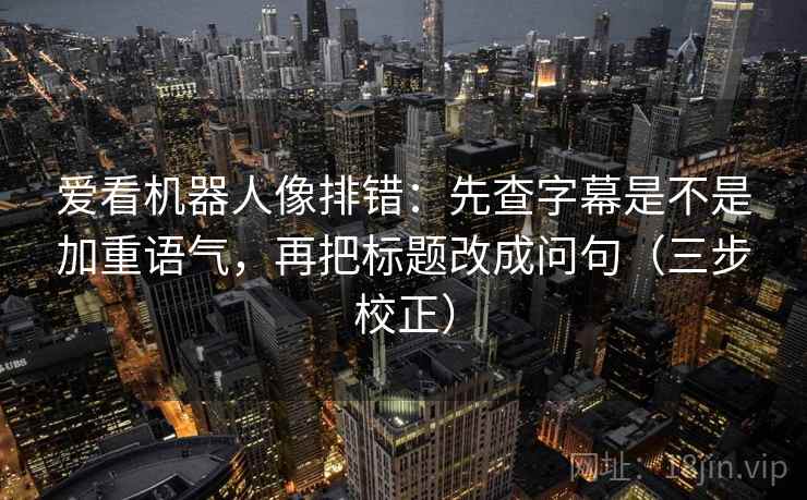 爱看机器人像排错:先查字幕是不是加重语气,再把标题改成问句(三步校正) 爱看机器人像排错:先查字幕是不是加重语气,再把标题改成问句(三步校正)