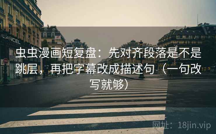 虫虫漫画短复盘：先对齐段落是不是跳层，再把字幕改成描述句（一句改写就够）