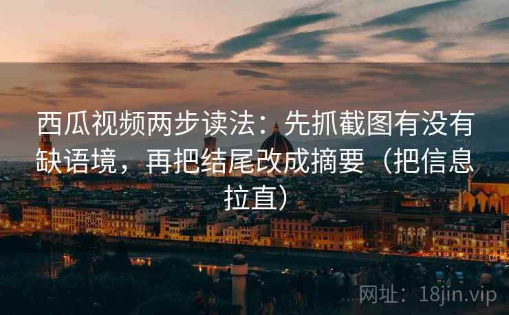 西瓜视频两步读法:先抓截图有没有缺语境,再把结尾改成摘要(把信息拉直) 西瓜视频两步读法:先抓截图有没有缺语境,再把结尾改成摘要(把信息拉直)