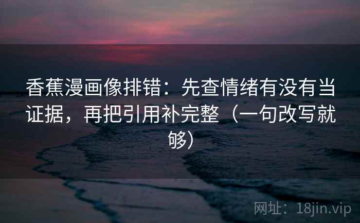 香蕉漫画像排错:先查情绪有没有当证据,再把引用补完整(一句改写就够) 香蕉漫画像排错:先查情绪有没有当证据,再把引用补完整(一句改写就够)