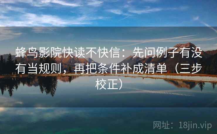 蜂鸟影院快读不快信:先问例子有没有当规则,再把条件补成清单(三步校正) 蜂鸟影院快读不快信:先问例子有没有当规则,再把条件补成清单(三步校正)